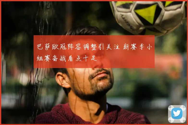 巴萨欧冠阵容调整引关注 新赛季小组赛备战看点十足