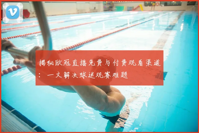 揭秘欧冠直播免费与付费观看渠道：一文解决球迷观赛难题