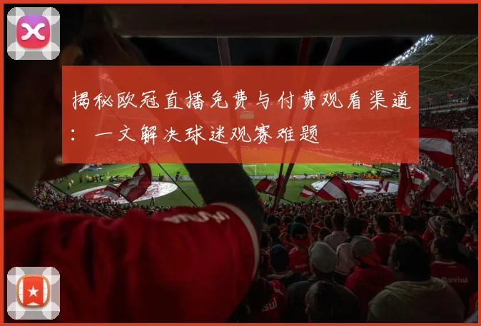 揭秘欧冠直播免费与付费观看渠道：一文解决球迷观赛难题