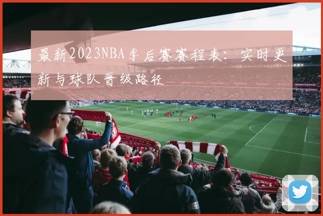 最新2023NBA季后赛赛程表：实时更新与球队晋级路径