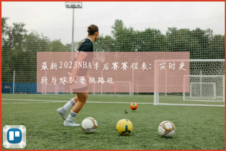 最新2023NBA季后赛赛程表：实时更新与球队晋级路径