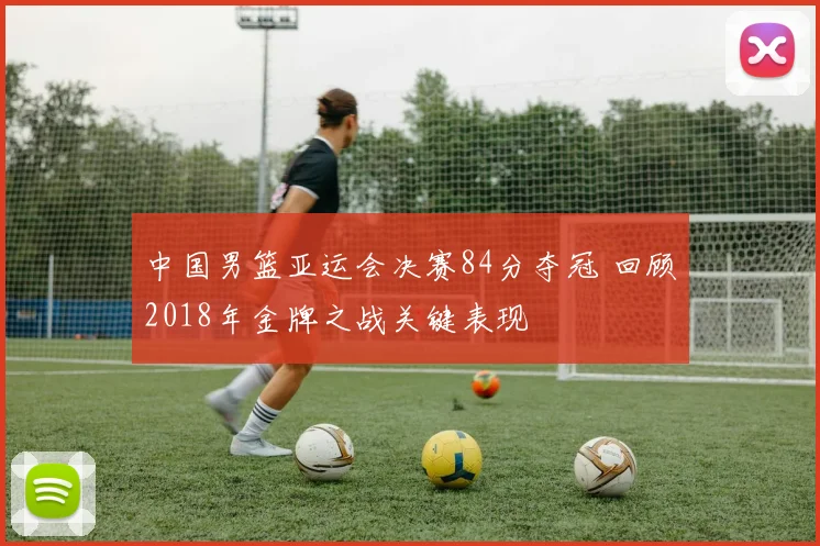 中国男篮亚运会决赛84分夺冠 回顾2018年金牌之战关键表现