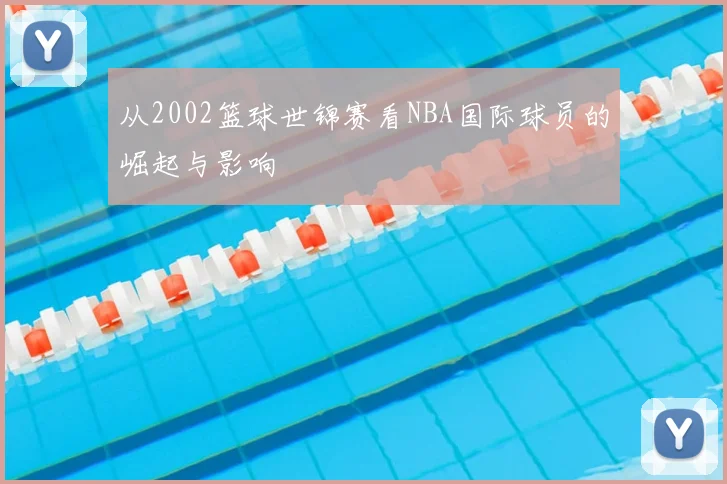 从2002篮球世锦赛看NBA国际球员的崛起与影响