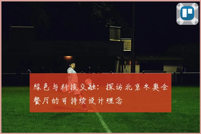 绿色与科技交融：探访北京冬奥会餐厅的可持续设计理念