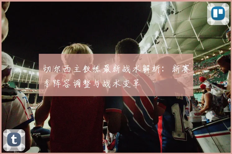 切尔西主教练最新战术解析：新赛季阵容调整与战术变革