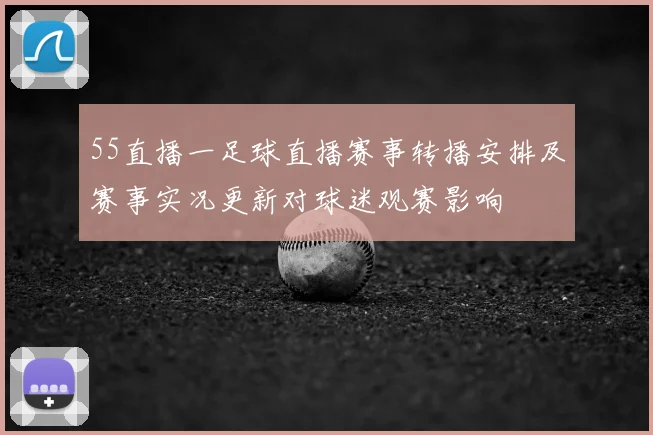 55直播一足球直播赛事转播安排及赛事实况更新对球迷观赛影响