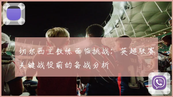 切尔西主教练面临挑战：英超联赛关键战役前的备战分析