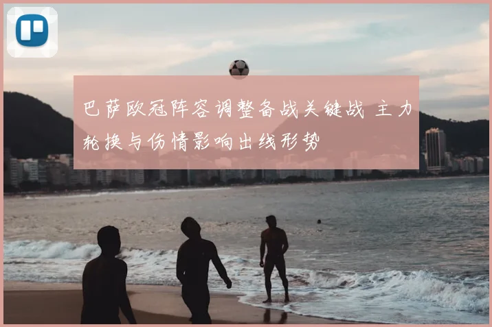 巴萨欧冠阵容调整备战关键战 主力轮换与伤情影响出线形势