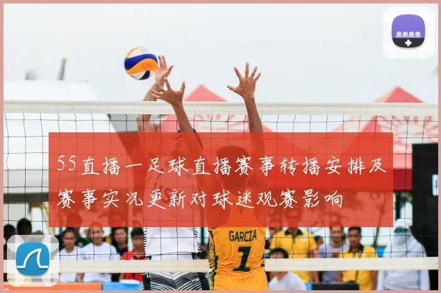 55直播一足球直播赛事转播安排及赛事实况更新对球迷观赛影响