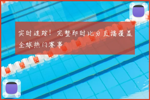 实时追踪！完整即时比分直播覆盖全球热门赛事