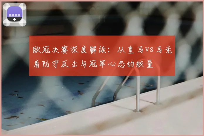 欧冠决赛深度解读：从皇马vs马竞看防守反击与冠军心态的较量