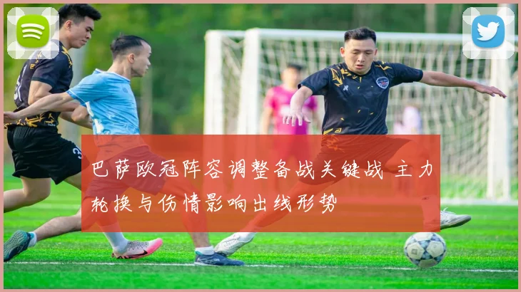 巴萨欧冠阵容调整备战关键战 主力轮换与伤情影响出线形势