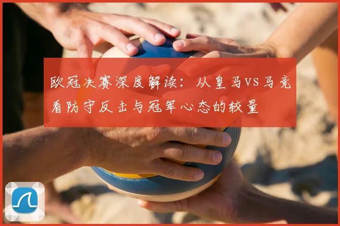 欧冠决赛深度解读：从皇马vs马竞看防守反击与冠军心态的较量
