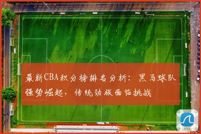 最新CBA积分榜排名分析：黑马球队强势崛起，传统劲旅面临挑战