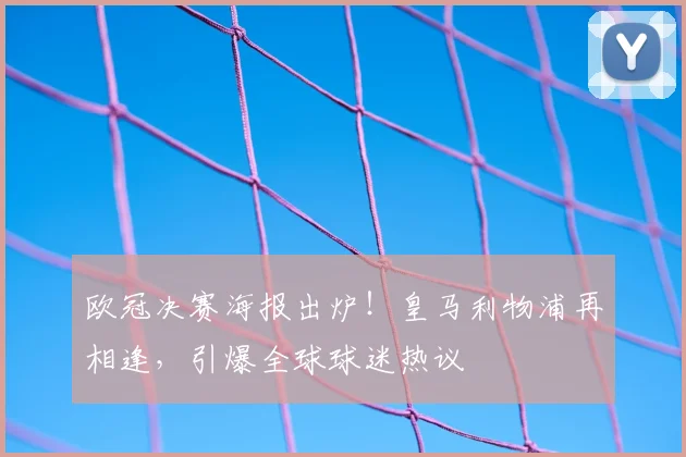 欧冠决赛海报出炉！皇马利物浦再相逢，引爆全球球迷热议