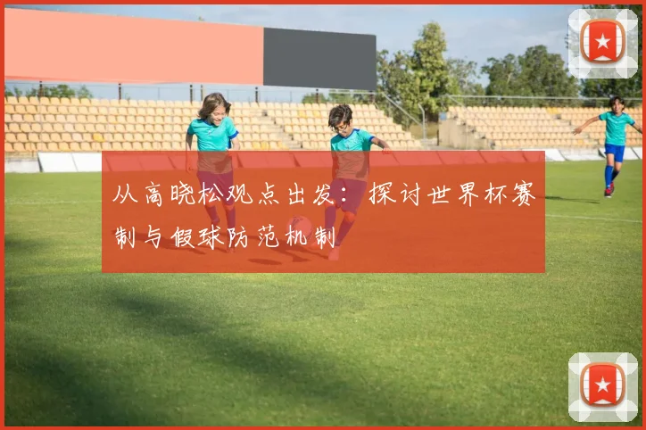 从高晓松观点出发：探讨世界杯赛制与假球防范机制