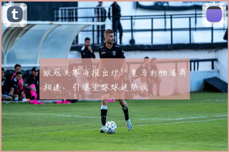 欧冠决赛海报出炉！皇马利物浦再相逢，引爆全球球迷热议