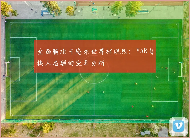 全面解读卡塔尔世界杯规则:VAR与换人名额的变革分析