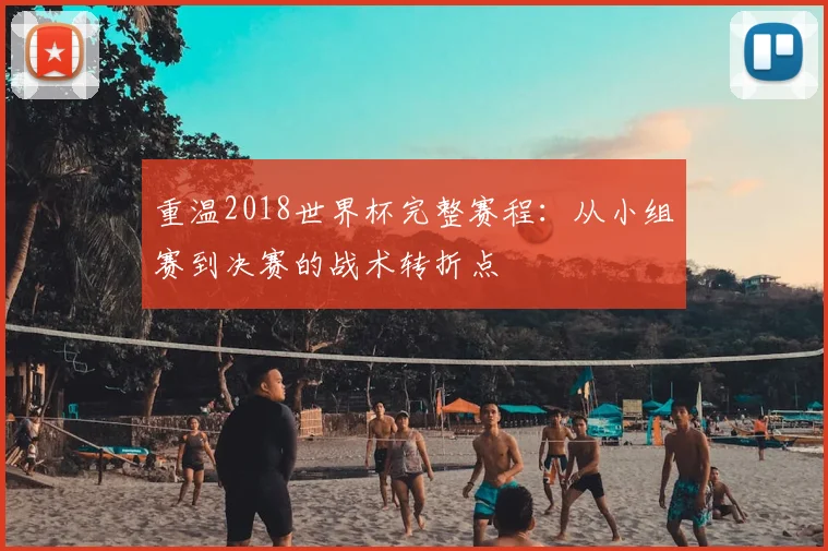 重温2018世界杯完整赛程：从小组赛到决赛的战术转折点
