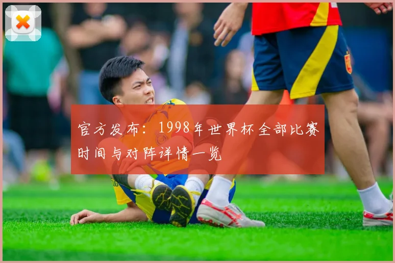官方发布:1998年世界杯全部比赛时间与对阵详情一览