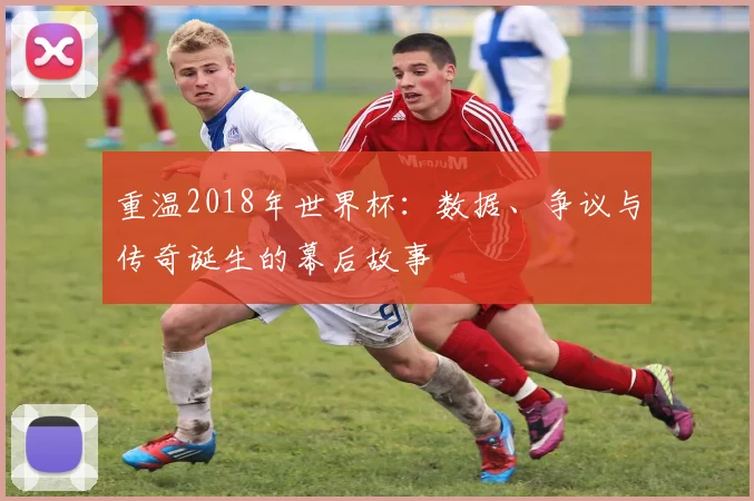 重温2018年世界杯：数据、争议与传奇诞生的幕后故事