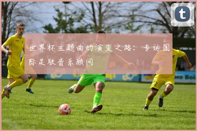 世界杯主题曲的演变之路:专访国际足联音乐顾问