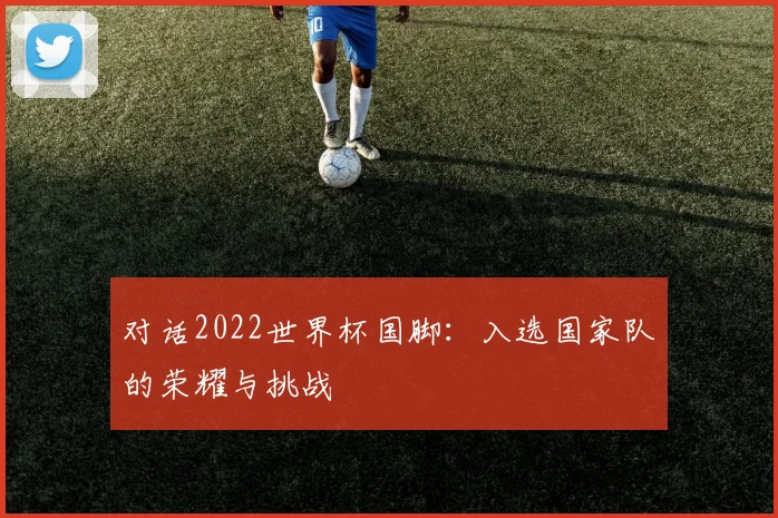 对话2022世界杯国脚：入选国家队的荣耀与挑战