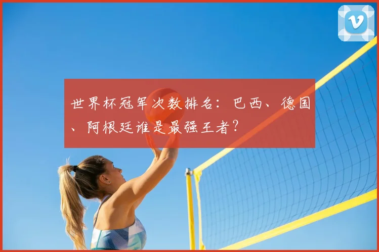 世界杯冠军次数排名：巴西、德国、阿根廷谁是最强王者？