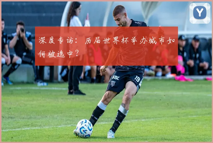 深度专访：历届世界杯举办城市如何被选中？