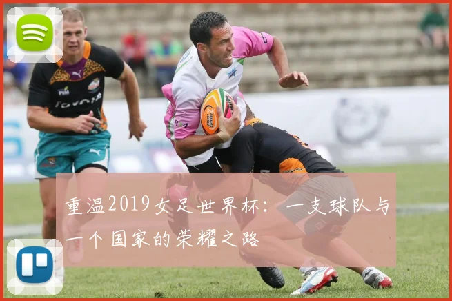 重温2019女足世界杯：一支球队与一个国家的荣耀之路