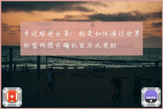 幸运球迷分享:我是如何通过世界杯官网图片确认百万大奖的