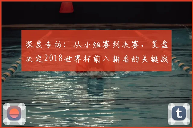 深度专访：从小组赛到决赛，复盘决定2018世界杯前八排名的关键战役