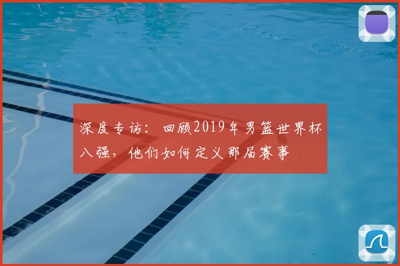 深度专访：回顾2019年男篮世界杯八强，他们如何定义那届赛事