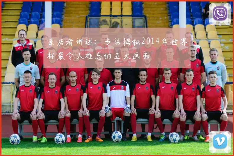 亲历者讲述：专访揭秘2014年世界杯最令人难忘的五大画面