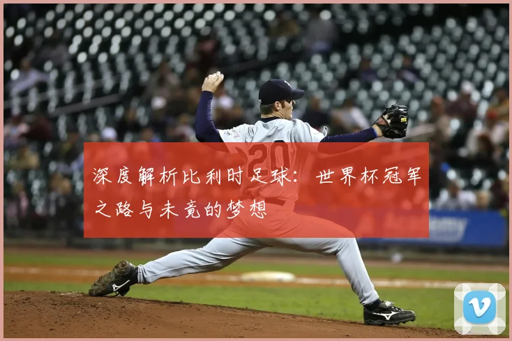 深度解析比利时足球:世界杯冠军之路与未竟的梦想