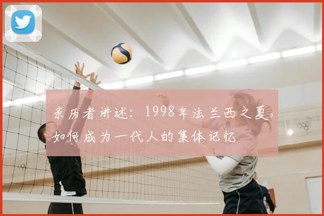 亲历者讲述：1998年法兰西之夏，如何成为一代人的集体记忆