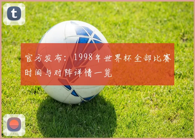 官方发布:1998年世界杯全部比赛时间与对阵详情一览