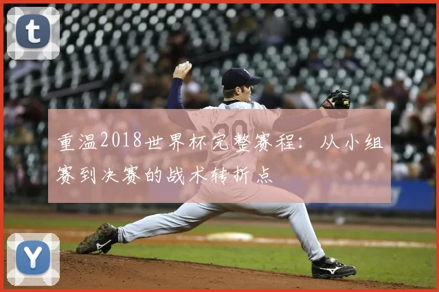 重温2018世界杯完整赛程：从小组赛到决赛的战术转折点