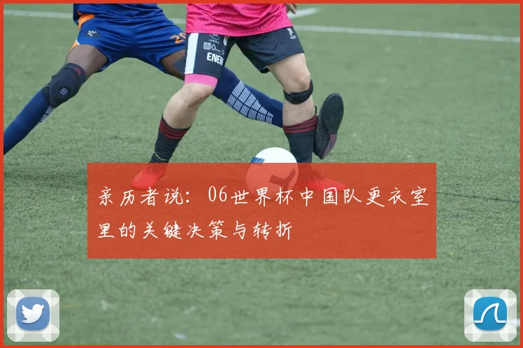 亲历者说：06世界杯中国队更衣室里的关键决策与转折