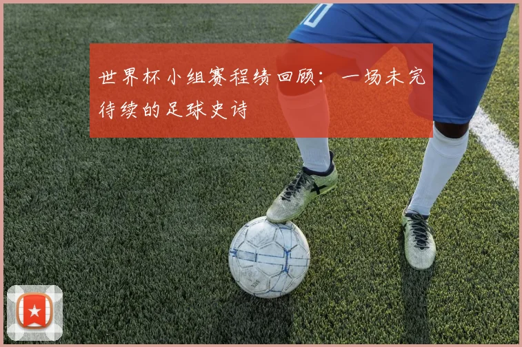 世界杯小组赛程绩回顾：一场未完待续的足球史诗