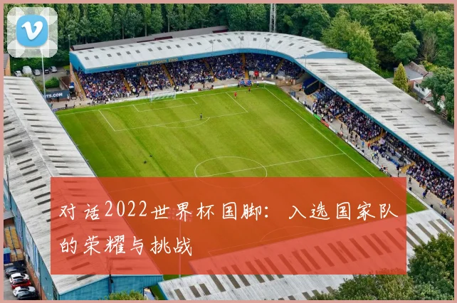 对话2022世界杯国脚:入选国家队的荣耀与挑战
