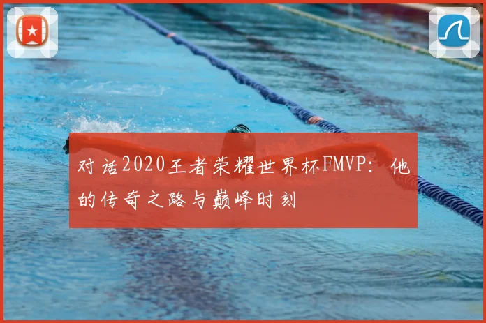 对话2020王者荣耀世界杯FMVP：他的传奇之路与巅峰时刻