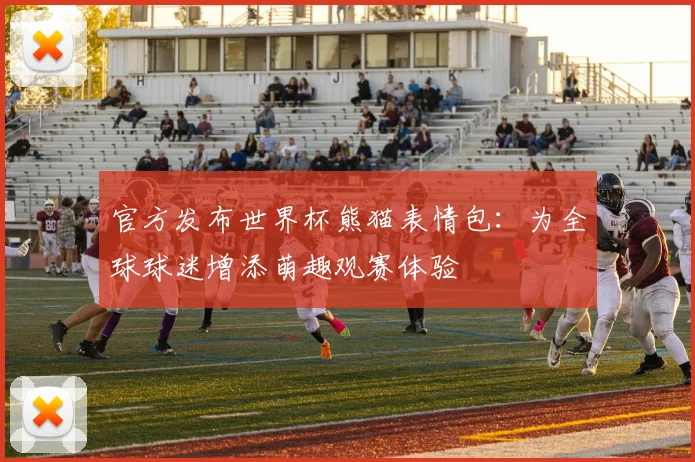 官方发布世界杯熊猫表情包:为全球球迷增添萌趣观赛体验
