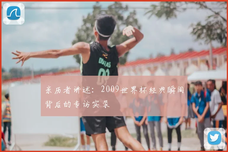 亲历者讲述：2009世界杯经典瞬间背后的专访实录
