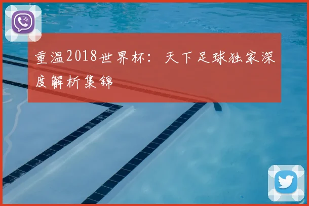 重温2018世界杯：天下足球独家深度解析集锦