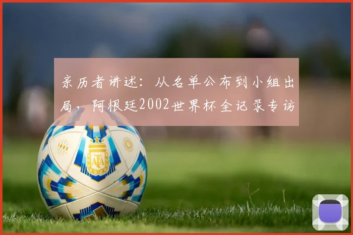 亲历者讲述：从名单公布到小组出局，阿根廷2002世界杯全记录专访