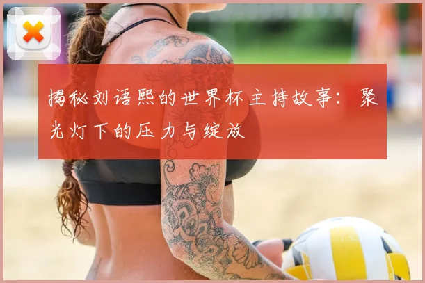 揭秘刘语熙的世界杯主持故事：聚光灯下的压力与绽放