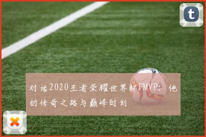 对话2020王者荣耀世界杯FMVP:他的传奇之路与巅峰时刻