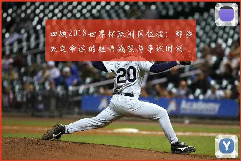 回顾2018世界杯欧洲区征程：那些决定命运的经典战役与争议时刻