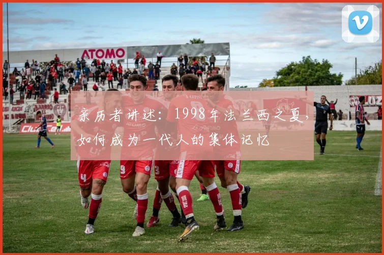 亲历者讲述：1998年法兰西之夏，如何成为一代人的集体记忆
